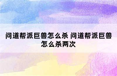 问道帮派巨兽怎么杀 问道帮派巨兽怎么杀两次